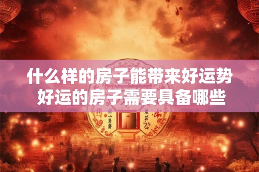 什么样的房子能带来好运势 好运的房子需要具备哪些条件