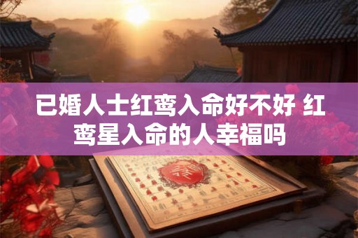 已婚人士红鸾入命好不好 红鸾星入命的人幸福吗