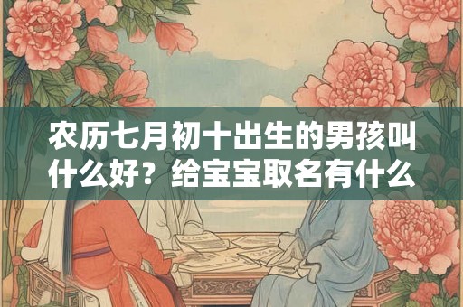 农历七月初十出生的男孩叫什么好？给宝宝取名有什么禁忌？