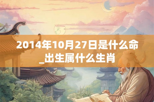 2014年10月27日是什么命_出生属什么生肖 2014年10月27日是什么命_出生属什么生肖