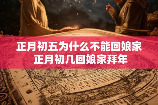 正月初五为什么不能回娘家 正月初几回娘家拜年