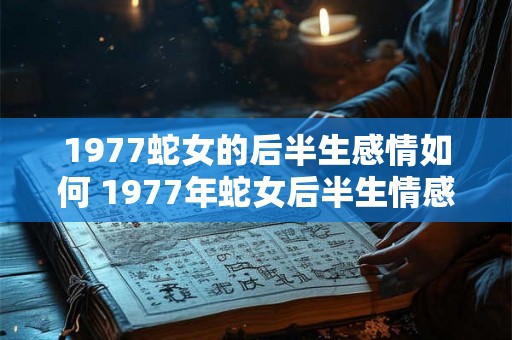 1977蛇女的后半生感情如何 1977年蛇女后半生情感如何