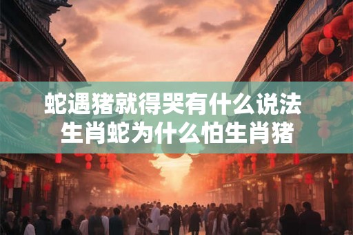 蛇遇猪就得哭有什么说法 生肖蛇为什么怕生肖猪