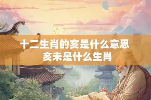十二生肖的亥是什么意思  亥未是什么生肖