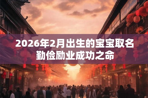 2026年2月出生的宝宝取名 勤俭励业成功之命