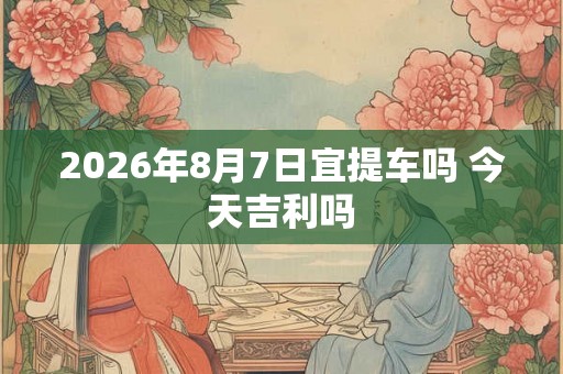 2026年8月7日宜提车吗 今天吉利吗