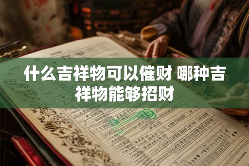 什么吉祥物可以催财 哪种吉祥物能够招财 什么吉祥物可以催财 哪种吉祥物能够招财