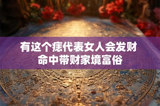 有这个痣代表女人会发财 命中带财家境富俗