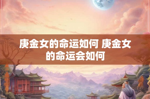 庚金女的命运如何 庚金女的命运会如何