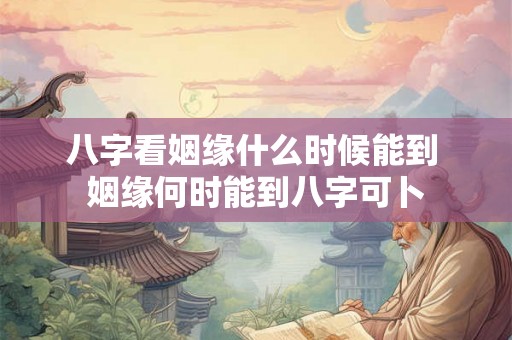 八字看姻缘什么时候能到 姻缘何时能到八字可卜