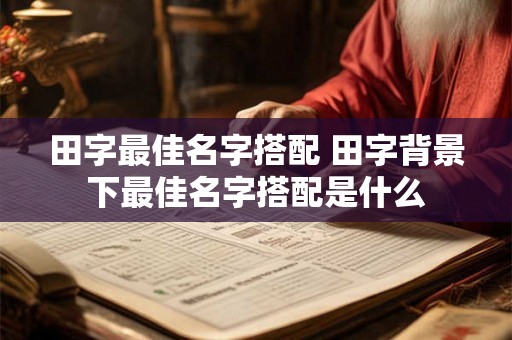 田字最佳名字搭配 田字背景下最佳名字搭配是什么 田字最佳名字搭配 田字背景下最佳名字搭配是什么