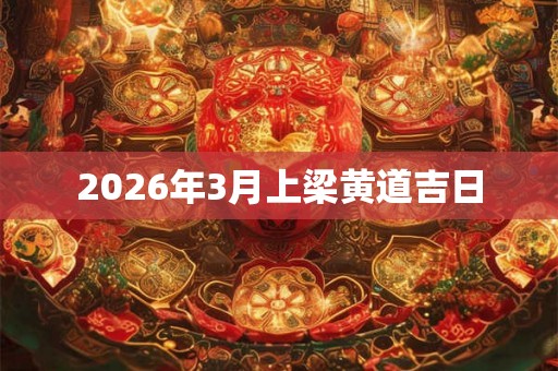 2026年3月上梁黄道吉日 2026年3月上梁黄道吉日