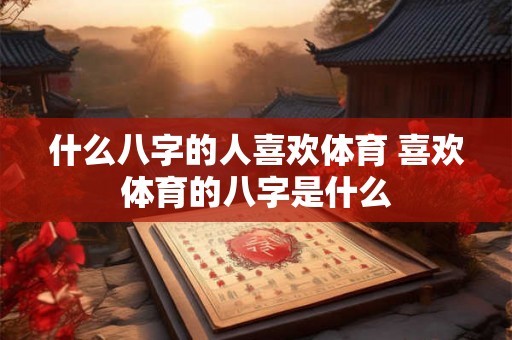 什么八字的人喜欢体育 喜欢体育的八字是什么