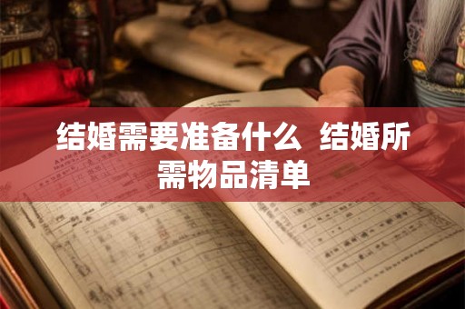结婚需要准备什么  结婚所需物品清单