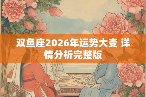 双鱼座2026年运势大变 详情分析完整版