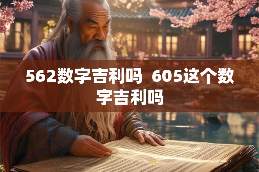 562数字吉利吗 605这个数字吉利吗 562数字吉利吗 605这个数字吉利吗