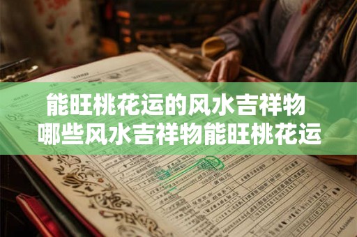 能旺桃花运的风水吉祥物 哪些风水吉祥物能旺桃花运 能旺桃花运的风水吉祥物 哪些风水吉祥物能旺桃花运