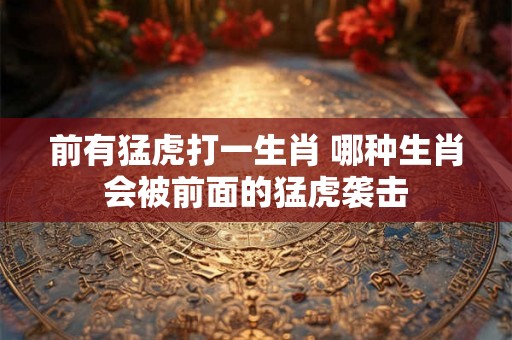 前有猛虎打一生肖 哪种生肖会被前面的猛虎袭击