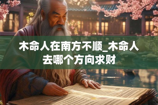 木命人在南方不顺_木命人去哪个方向求财