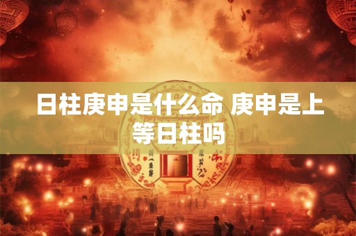 日柱庚申是什么命 庚申是上等日柱吗