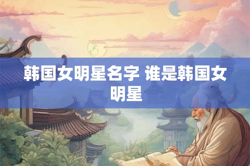 韩国女明星名字 谁是韩国女明星