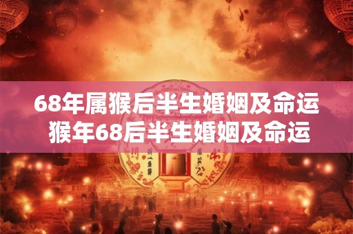 68年属猴后半生婚姻及命运 猴年68后半生婚姻及命运如何