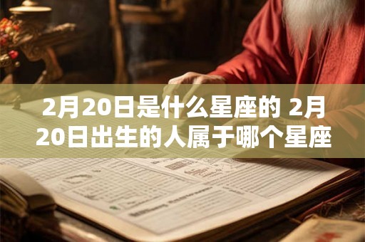 2月20日是什么星座的 2月20日出生的人属于哪个星座 2月20日是什么星座的 2月20日出生的人属于哪个星座