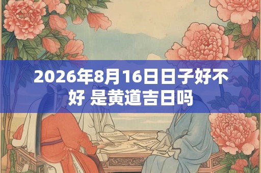 2026年8月16日日子好不好 是黄道吉日吗