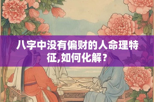 八字中没有偏财的人命理特征,如何化解? 八字中没有偏财的人命理特征,如何化解?