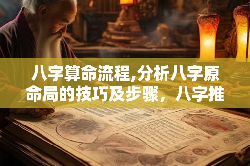 八字算命流程,分析八字原命局的技巧及步骤,八字推算方法 八字算命流程,分析八字原命局的技巧及步骤,八字推算方法