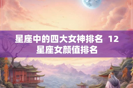 星座中的四大女神排名  12星座女颜值排名