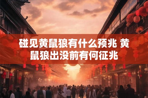 碰见黄鼠狼有什么预兆 黄鼠狼出没前有何征兆