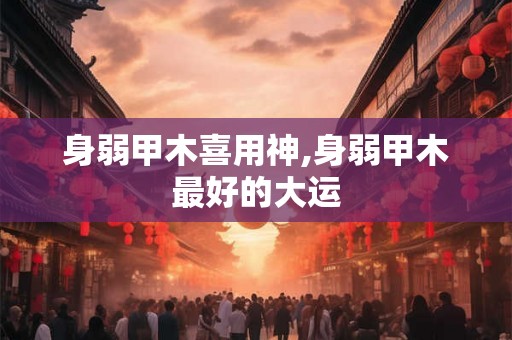 身弱甲木喜用神,身弱甲木最好的大运 身弱甲木喜用神,身弱甲木最好的大运