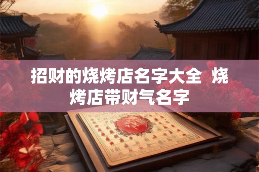 招财的烧烤店名字大全  烧烤店带财气名字