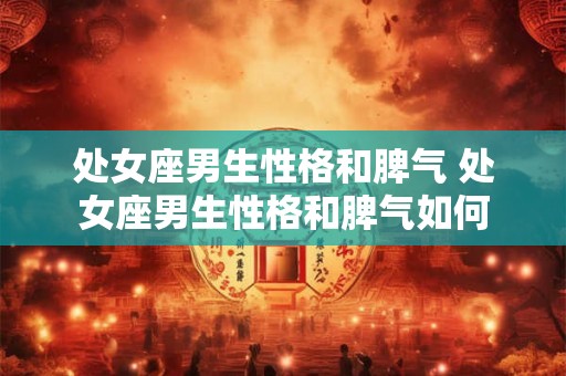 处女座男生性格和脾气 处女座男生性格和脾气如何