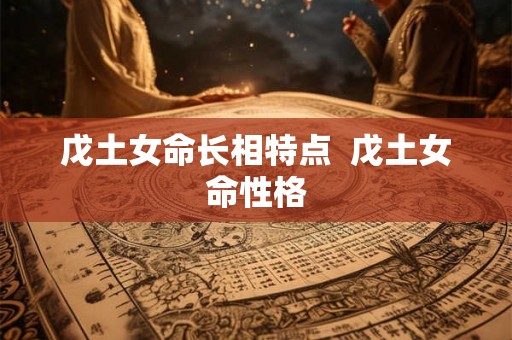戊土女命长相特点 戊土女命性格 戊土女命长相特点 戊土女命性格