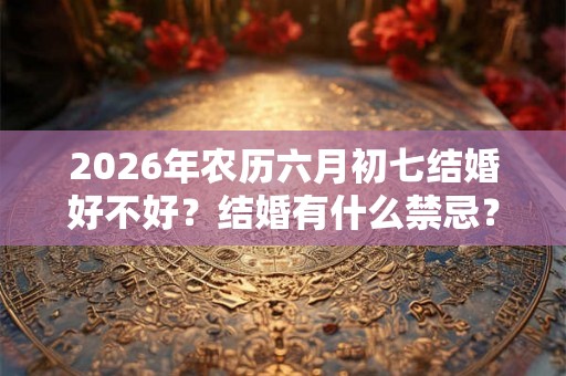 2026年农历六月初七结婚好不好？结婚有什么禁忌？