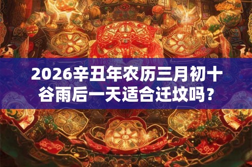 2026辛丑年农历三月初十谷雨后一天适合迁坟吗？
