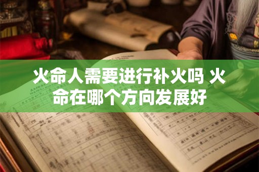 火命人需要进行补火吗 火命在哪个方向发展好 火命人需要进行补火吗 火命在哪个方向发展好