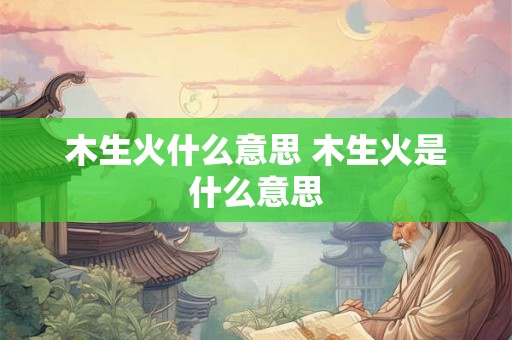 木生火什么意思 木生火是什么意思