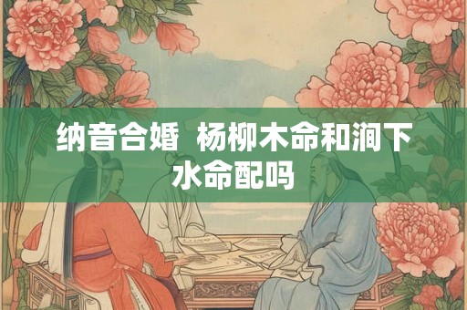纳音合婚  杨柳木命和涧下水命配吗