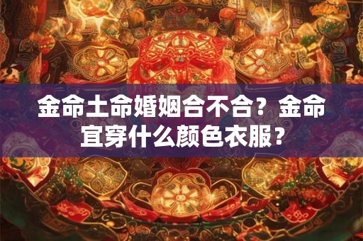 金命土命婚姻合不合？金命宜穿什么颜色衣服？