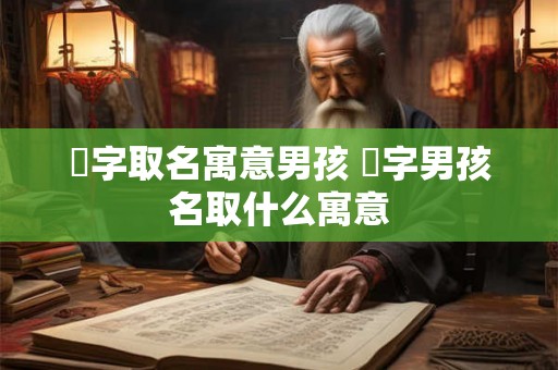 芃字取名寓意男孩 芃字男孩名取什么寓意
