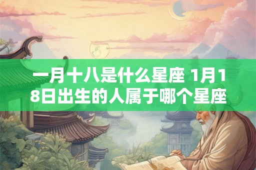 一月十八是什么星座 1月18日出生的人属于哪个星座 一月十八是什么星座 1月18日出生的人属于哪个星座