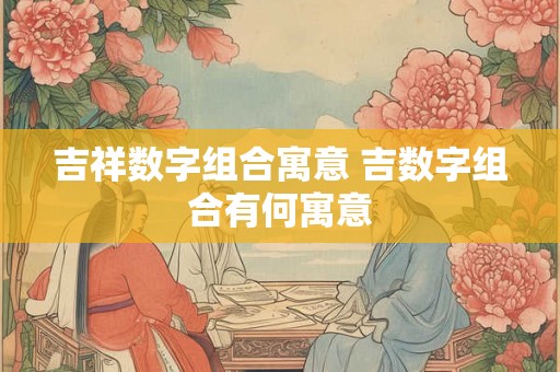 吉祥数字组合寓意 吉数字组合有何寓意