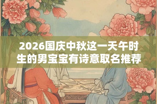 2026国庆中秋这一天午时生的男宝宝有诗意取名推荐！