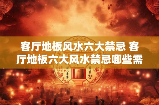 客厅地板风水六大禁忌 客厅地板六大风水禁忌哪些需要避免