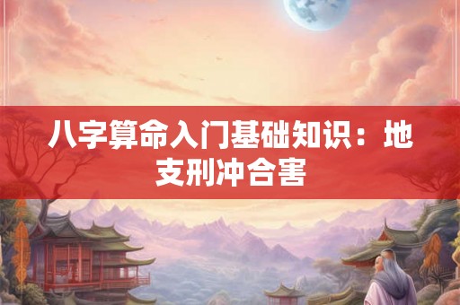 八字算命入门基础知识：地支刑冲合害