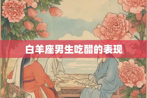 白羊座男生吃醋的表现
