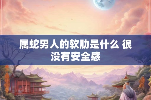 属蛇男人的软肋是什么 很没有安全感 属蛇男人的软肋是什么 很没有安全感